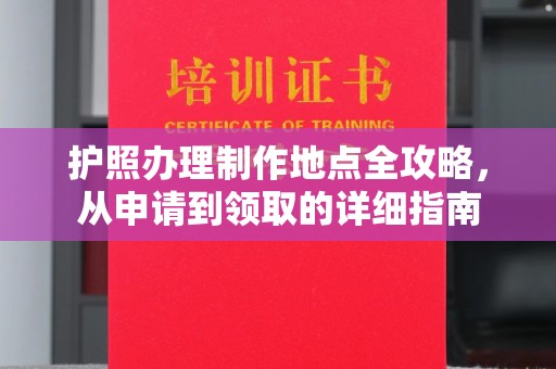 蕉城护照办理制作地点全攻略，从申请到领取的详细指南
