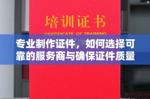 蕉城专业制作证件，如何选择可靠的服务商与确保证件质量