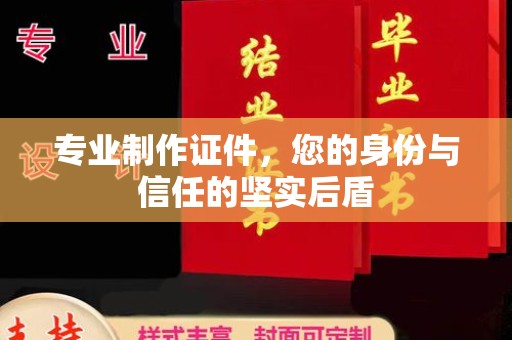 蕉城专业制作证件，您的身份与信任的坚实后盾