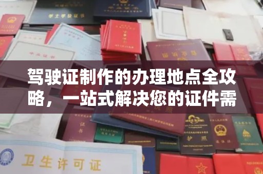 蕉城驾驶证制作的办理地点全攻略，一站式解决您的证件需求
