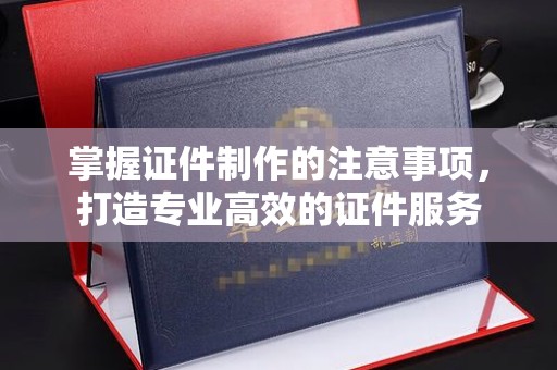蕉城掌握证件制作的注意事项，打造专业高效的证件服务