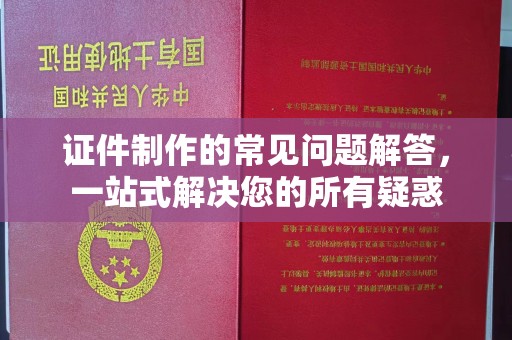 蕉城证件制作的常见问题解答，一站式解决您的所有疑惑