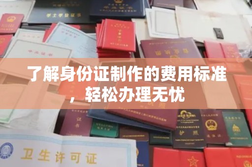 蕉城了解身份证制作的费用标准，轻松办理无忧