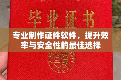 蕉城专业制作证件软件，提升效率与安全性的最佳选择