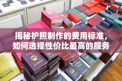 蕉城揭秘护照制作的费用标准，如何选择性价比最高的服务？