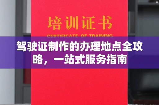 蕉城驾驶证制作的办理地点全攻略，一站式服务指南