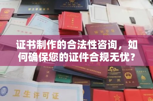 蕉城证书制作的合法性咨询，如何确保您的证件合规无忧？