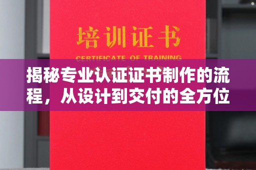 蕉城揭秘专业认证证书制作的流程，从设计到交付的全方位指南