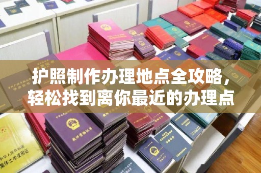 蕉城护照制作办理地点全攻略，轻松找到离你最近的办理点