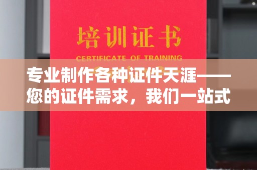 蕉城专业制作各种证件天涯——您的证件需求，我们一站式解决