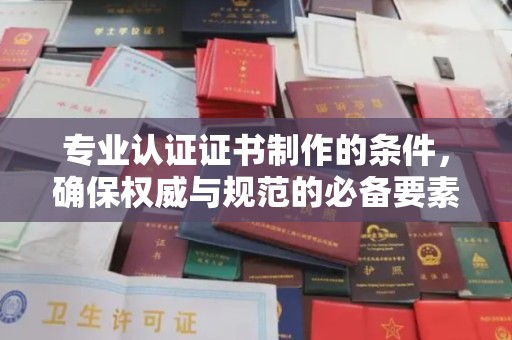 蕉城专业认证证书制作的条件，确保权威与规范的必备要素